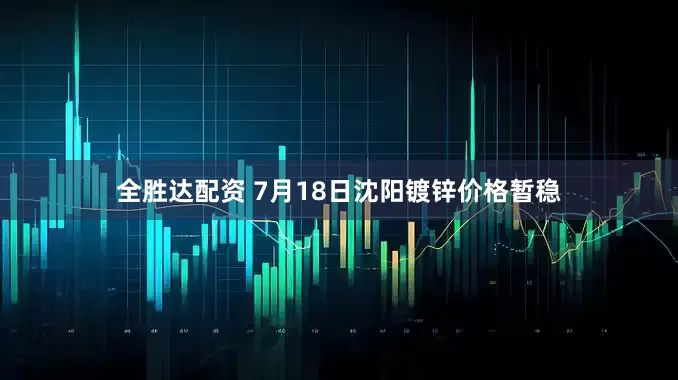 全胜达配资 7月18日沈阳镀锌价格暂稳