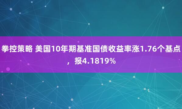 拳控策略 美国10年期基准国债收益率涨1.76个基点，报4.1819%