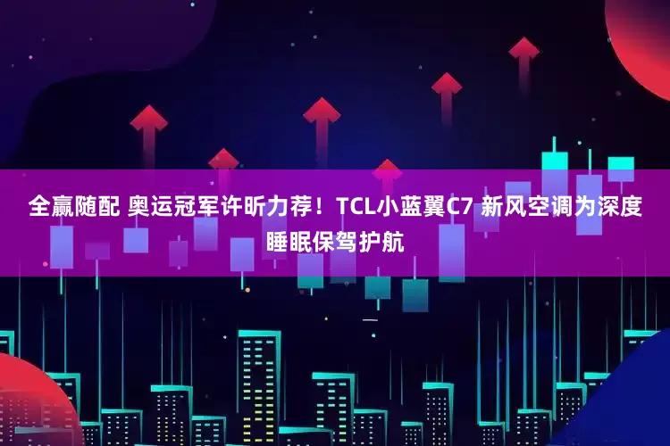 全赢随配 奥运冠军许昕力荐！TCL小蓝翼C7 新风空调为深度睡眠保驾护航