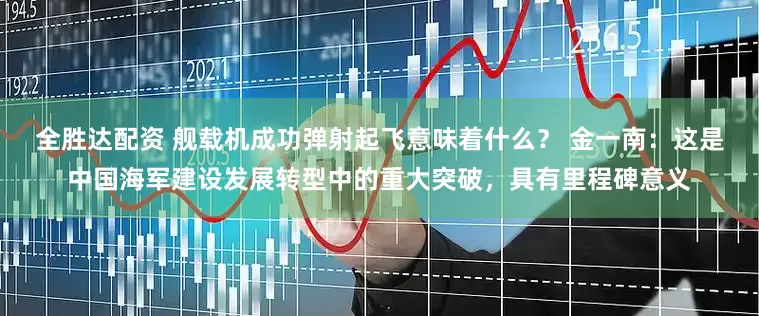全胜达配资 舰载机成功弹射起飞意味着什么？ 金一南：这是中国海军建设发展转型中的重大突破，具有里程碑意义