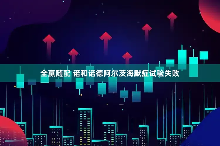 全赢随配 诺和诺德阿尔茨海默症试验失败
