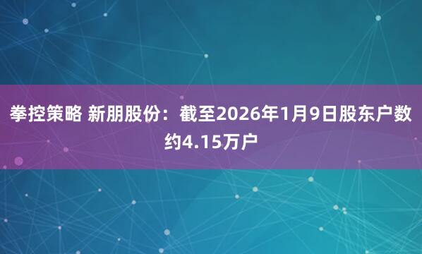 拳控策略 新朋股份：截至2026年1月9日股东户数约4.15万户